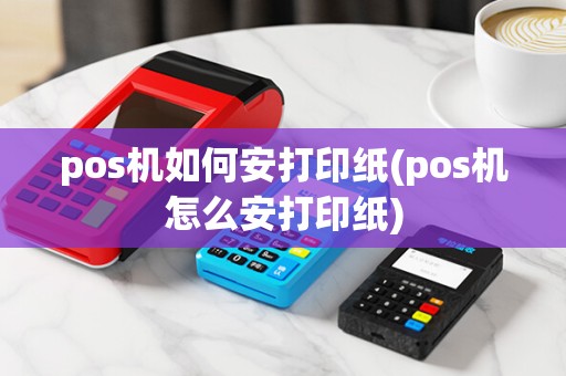 pos机如何安打印纸(pos机怎么安打印纸)