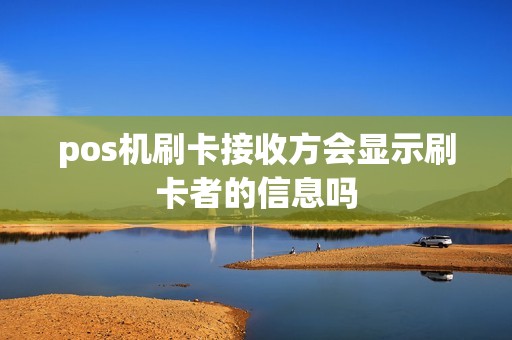 pos机刷卡接收方会显示刷卡者的信息吗