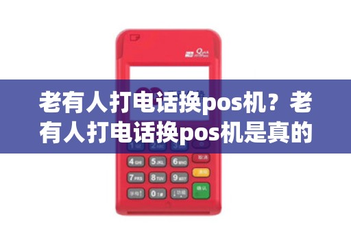老有人打电话换pos机？老有人打电话换pos机是真的吗