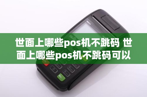 世面上哪些pos机不跳码 世面上哪些pos机不跳码可以用