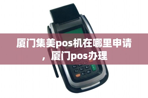 厦门集美pos机在哪里申请，厦门pos办理