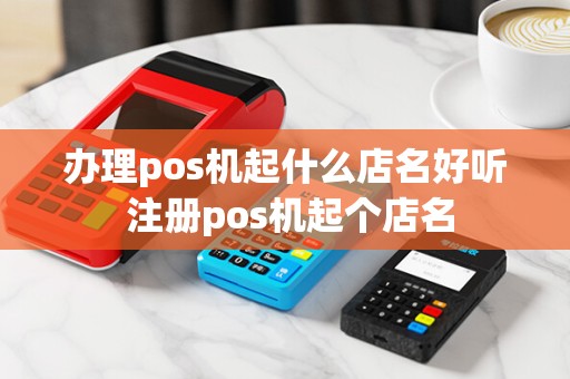 办理pos机起什么店名好听 注册pos机起个店名