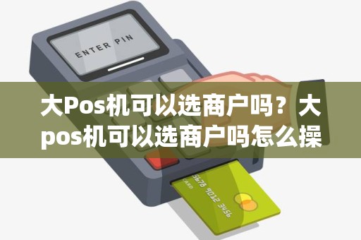 大Pos机可以选商户吗？大pos机可以选商户吗怎么操作