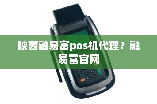 陕西融易富pos机代理？融易富官网