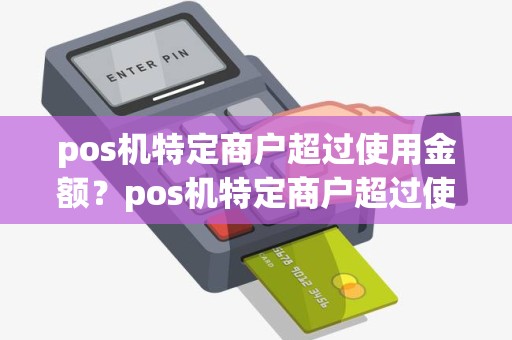 pos机特定商户超过使用金额？pos机特定商户超过使用金额什么意思