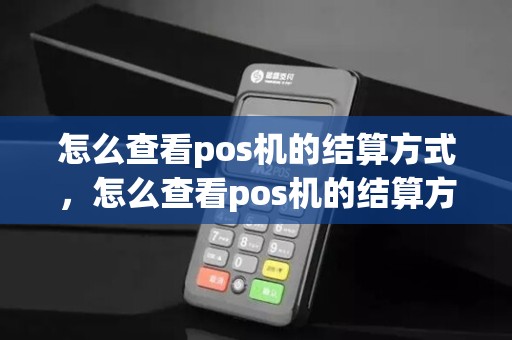 怎么查看pos机的结算方式，怎么查看pos机的结算方式是否正确