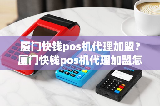 厦门快钱pos机代理加盟？厦门快钱pos机代理加盟怎么样