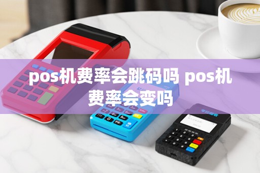 pos机费率会跳码吗 pos机费率会变吗