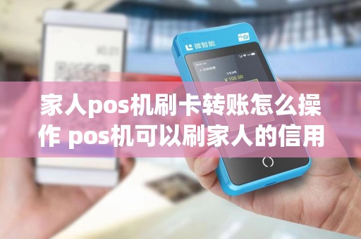 家人pos机刷卡转账怎么操作 pos机可以刷家人的信用卡吗