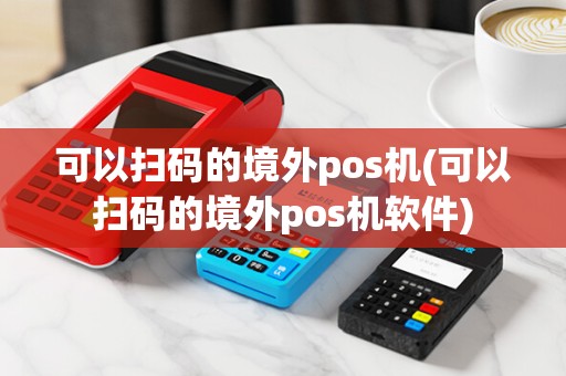 可以扫码的境外pos机(可以扫码的境外pos机软件)
