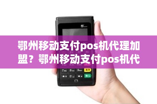 鄂州移动支付pos机代理加盟？鄂州移动支付pos机代理加盟费多少