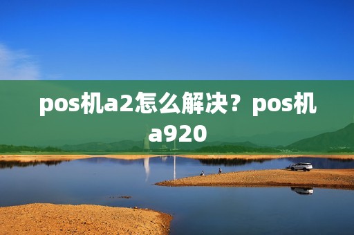 pos机a2怎么解决？pos机a920