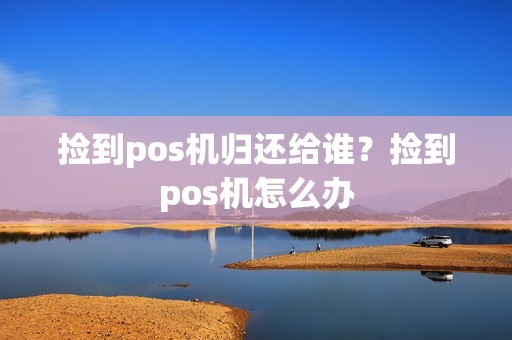 捡到pos机归还给谁？捡到pos机怎么办