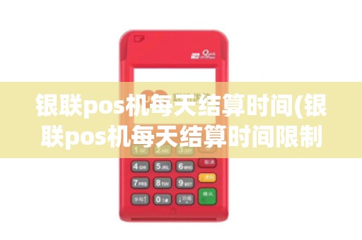 银联pos机每天结算时间(银联pos机每天结算时间限制)