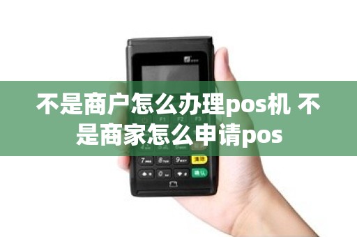 不是商户怎么办理pos机 不是商家怎么申请pos