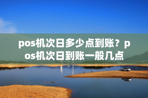 pos机次日多少点到账？pos机次日到账一般几点
