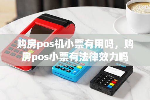 购房pos机小票有用吗，购房pos小票有法律效力吗