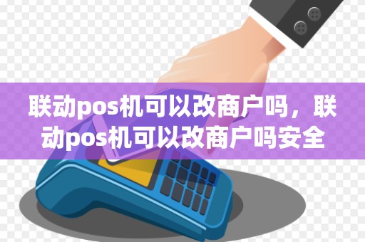 联动pos机可以改商户吗，联动pos机可以改商户吗安全吗