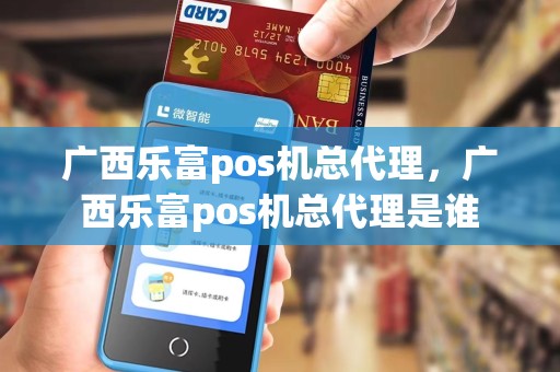 广西乐富pos机总代理，广西乐富pos机总代理是谁