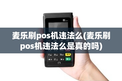 麦乐刷pos机违法么(麦乐刷pos机违法么是真的吗)