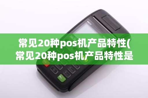 常见20种pos机产品特性(常见20种pos机产品特性是什么)