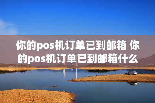 你的pos机订单已到邮箱 你的pos机订单已到邮箱什么意思