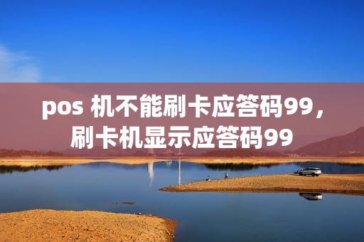 pos 机不能刷卡应答码99，刷卡机显示应答码99