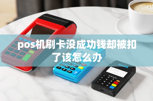 pos机刷卡没成功钱却被扣了该怎么办