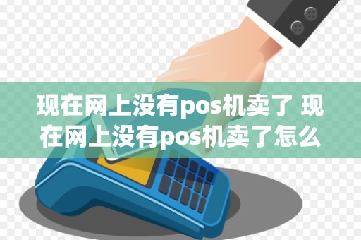 现在网上没有pos机卖了 现在网上没有pos机卖了怎么办
