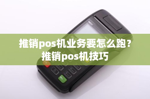 推销pos机业务要怎么跑？推销pos机技巧