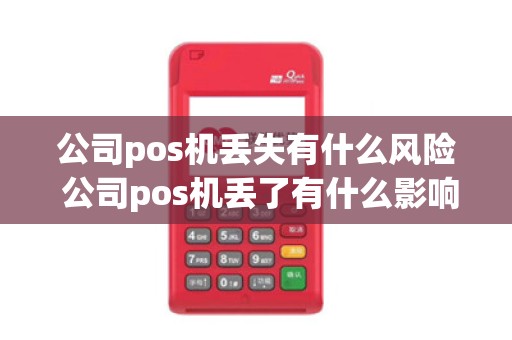 公司pos机丢失有什么风险 公司pos机丢了有什么影响