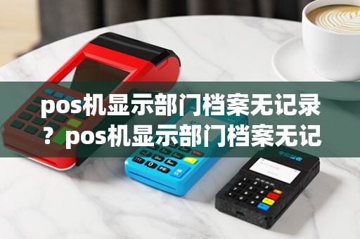 pos机显示部门档案无记录？pos机显示部门档案无记录什么意思
