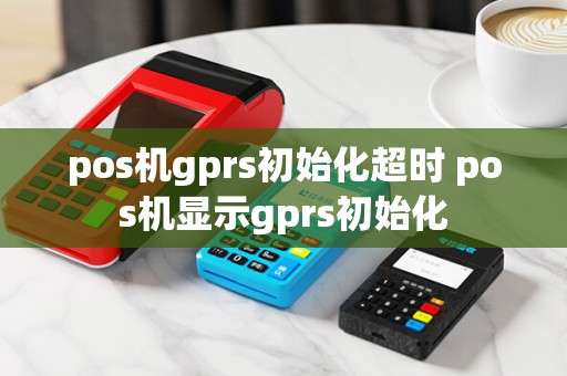 pos机gprs初始化超时 pos机显示gprs初始化