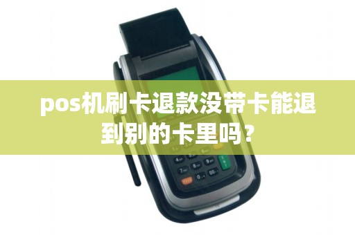 pos机刷卡退款没带卡能退到别的卡里吗？
