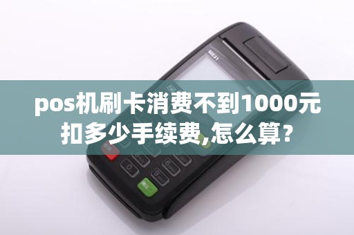 pos机刷卡消费不到1000元扣多少手续费,怎么算？