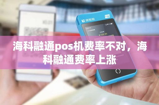 海科融通pos机费率不对，海科融通费率上涨