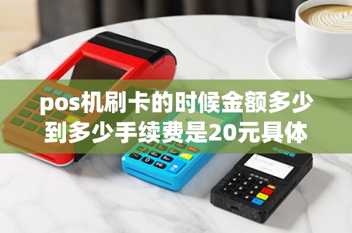 pos机刷卡的时候金额多少到多少手续费是20元具体扣费是怎么规定的？