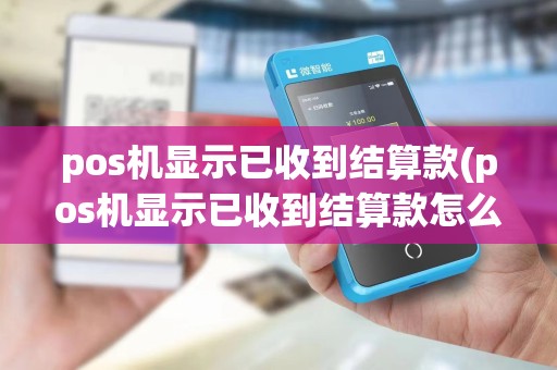 pos机显示已收到结算款(pos机显示已收到结算款怎么回事)