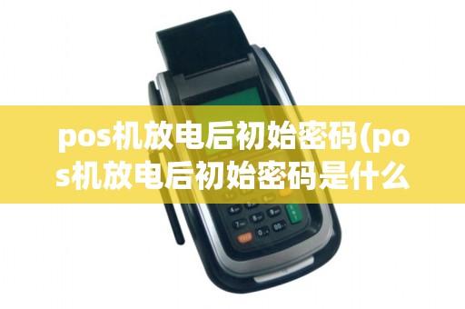 pos机放电后初始密码(pos机放电后初始密码是什么)
