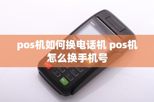 pos机如何换电话机 pos机怎么换手机号