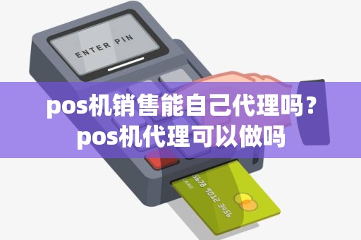 pos机销售能自己代理吗？pos机代理可以做吗
