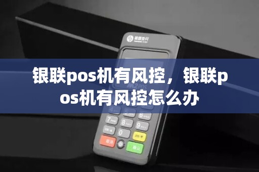银联pos机有风控，银联pos机有风控怎么办