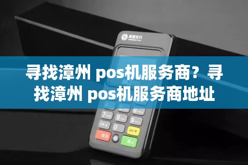 寻找漳州 pos机服务商？寻找漳州 pos机服务商地址
