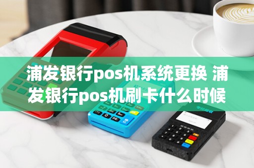 浦发银行pos机系统更换 浦发银行pos机刷卡什么时候到账