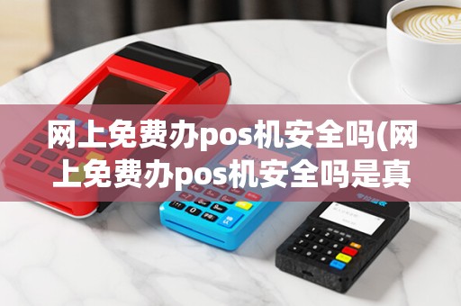 网上免费办pos机安全吗(网上免费办pos机安全吗是真的吗)