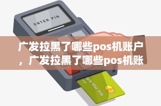 广发拉黑了哪些pos机账户，广发拉黑了哪些pos机账户还能用