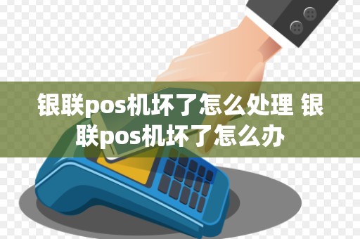 银联pos机坏了怎么处理 银联pos机坏了怎么办