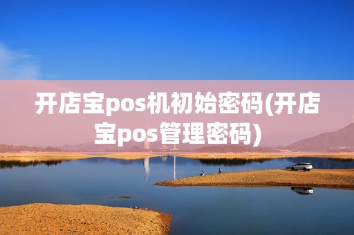 开店宝pos机初始密码(开店宝pos管理密码)