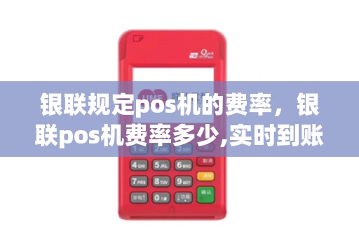 银联规定pos机的费率，银联pos机费率多少,实时到账吗