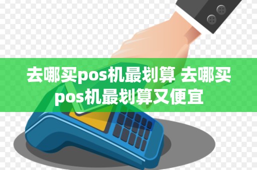 去哪买pos机最划算 去哪买pos机最划算又便宜